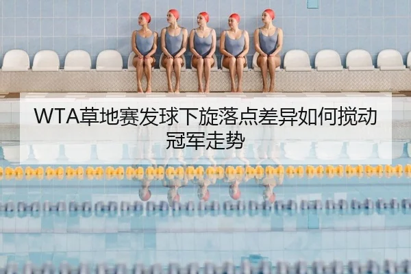 WTA草地赛发球下旋落点差异如何搅动冠军走势